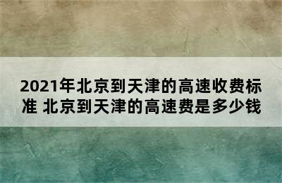 2021年北京到天津的高速收费标准 北京到天津的高速费是多少钱